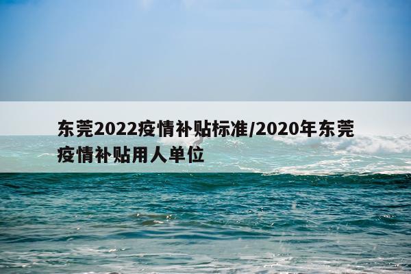 东莞2022疫情补贴标准/2020年东莞疫情补贴用人单位