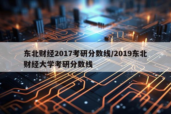 东北财经2017考研分数线/2019东北财经大学考研分数线