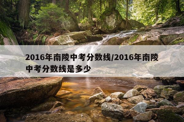 2016年南陵中考分数线/2016年南陵中考分数线是多少