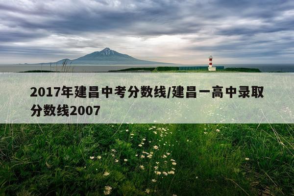2017年建昌中考分数线/建昌一高中录取分数线2007