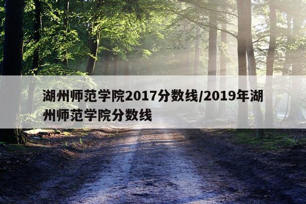 湖州师范学院2017分数线/2019年湖州师范学院分数线