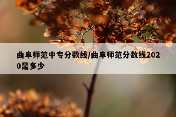 曲阜师范中专分数线/曲阜师范分数线2020是多少