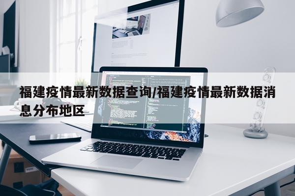 福建疫情最新数据查询/福建疫情最新数据消息分布地区