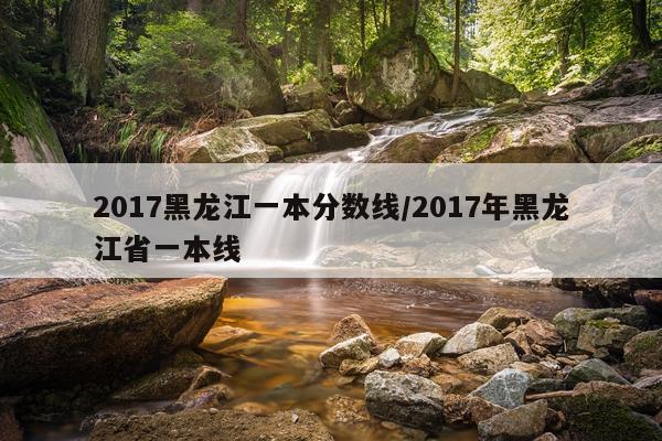 2017黑龙江一本分数线/2017年黑龙江省一本线