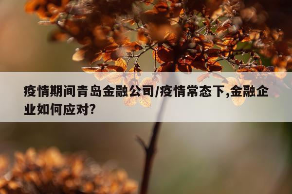 疫情期间青岛金融公司/疫情常态下,金融企业如何应对?