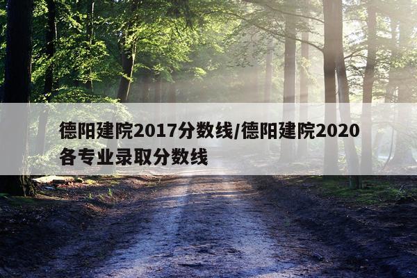 德阳建院2017分数线/德阳建院2020各专业录取分数线