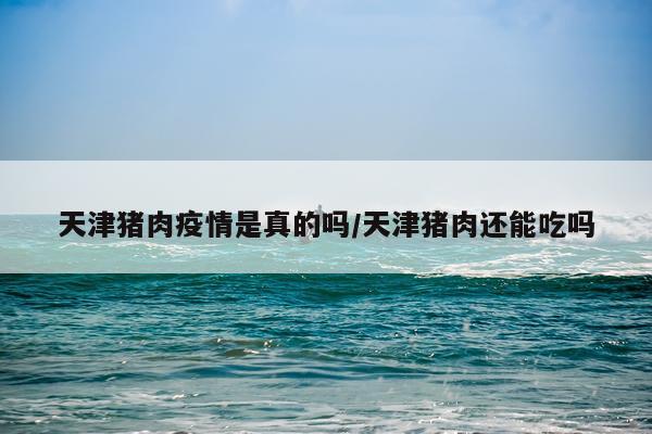 天津猪肉疫情是真的吗/天津猪肉还能吃吗