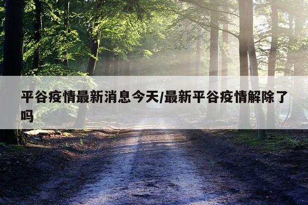 平谷疫情最新消息今天/最新平谷疫情解除了吗