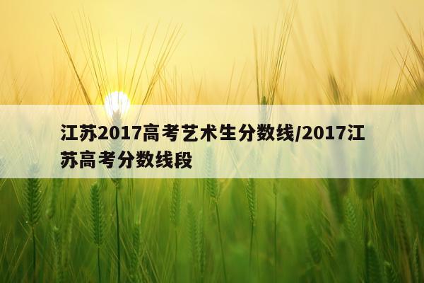 江苏2017高考艺术生分数线/2017江苏高考分数线段