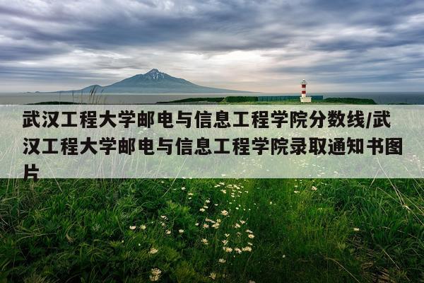武汉工程大学邮电与信息工程学院分数线/武汉工程大学邮电与信息工程学院录取通知书图片