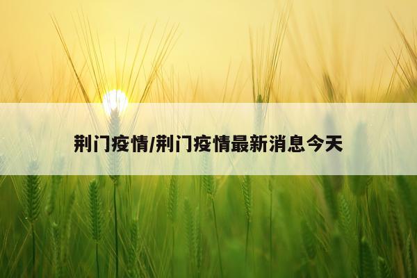 荆门疫情/荆门疫情最新消息今天