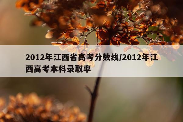 2012年江西省高考分数线/2012年江西高考本科录取率