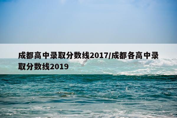 成都高中录取分数线2017/成都各高中录取分数线2019
