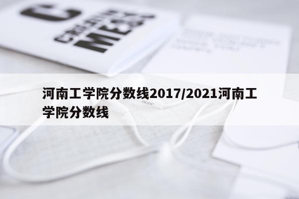 河南工学院分数线2017/2021河南工学院分数线