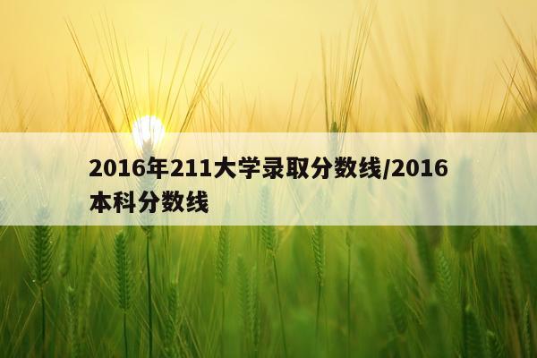 2016年211大学录取分数线/2016本科分数线