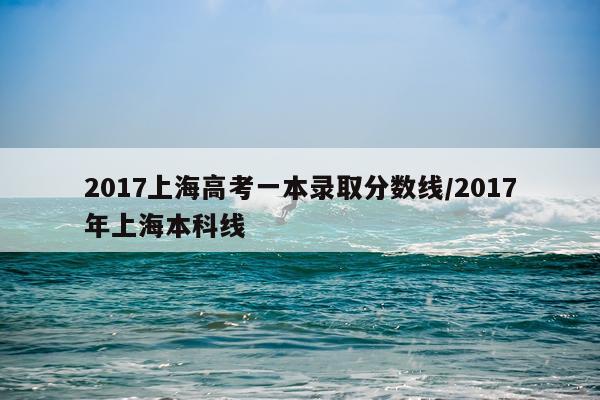 2017上海高考一本录取分数线/2017年上海本科线