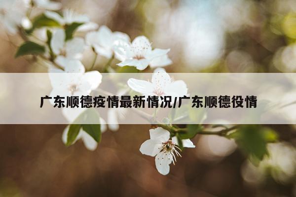 广东顺德疫情最新情况/广东顺德役情