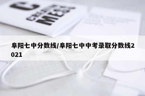 阜阳七中分数线/阜阳七中中考录取分数线2021
