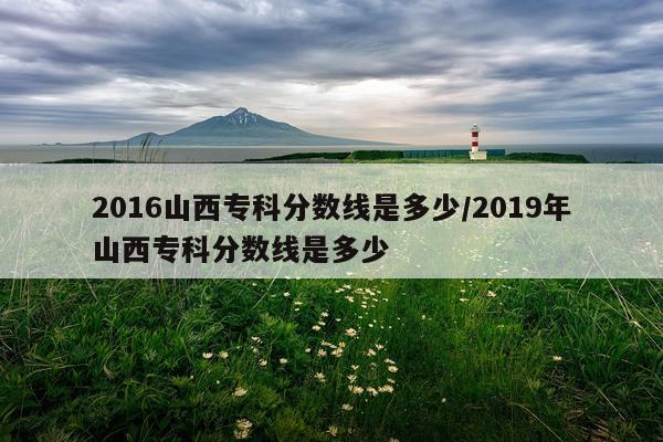 2016山西专科分数线是多少/2019年山西专科分数线是多少