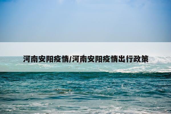 河南安阳疫情/河南安阳疫情出行政策