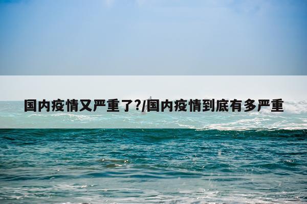 国内疫情又严重了?/国内疫情到底有多严重