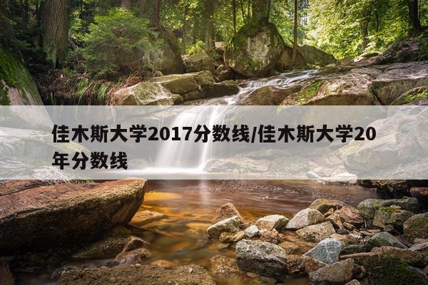 佳木斯大学2017分数线/佳木斯大学20年分数线