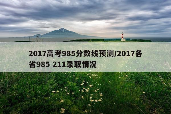 2017高考985分数线预测/2017各省985 211录取情况