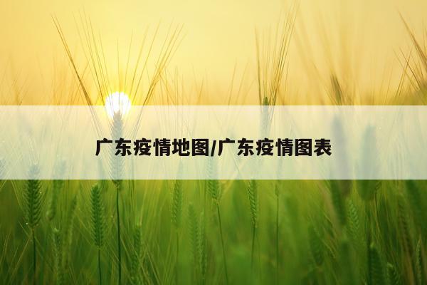 广东疫情地图/广东疫情图表
