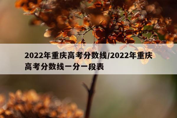2022年重庆高考分数线/2022年重庆高考分数线一分一段表