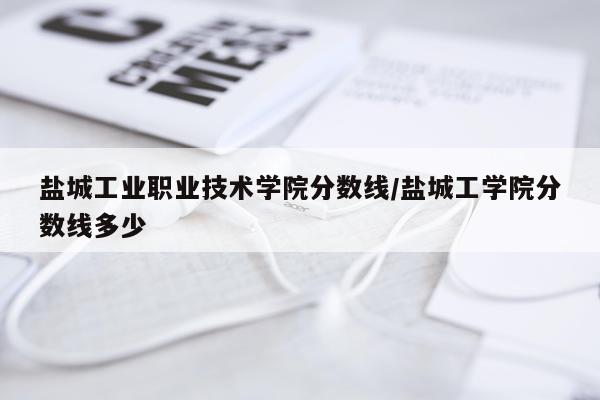 盐城工业职业技术学院分数线/盐城工学院分数线多少
