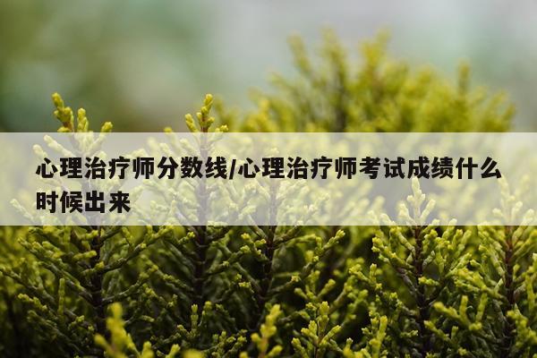 心理治疗师分数线/心理治疗师考试成绩什么时候出来