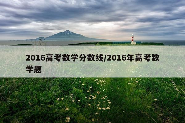 2016高考数学分数线/2016年高考数学题
