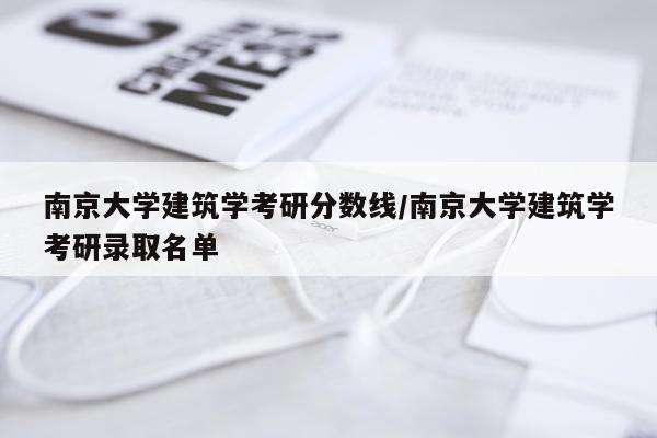 南京大学建筑学考研分数线/南京大学建筑学考研录取名单