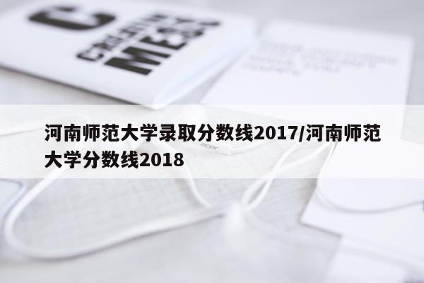 河南师范大学录取分数线2017/河南师范大学分数线2018