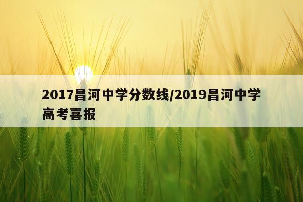 2017昌河中学分数线/2019昌河中学高考喜报