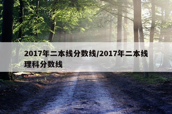 2017年二本线分数线/2017年二本线理科分数线