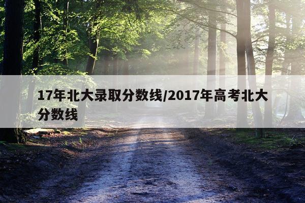17年北大录取分数线/2017年高考北大分数线