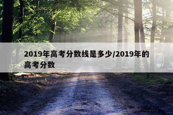 2019年高考分数线是多少/2019年的高考分数