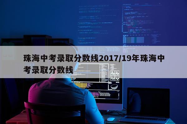 珠海中考录取分数线2017/19年珠海中考录取分数线