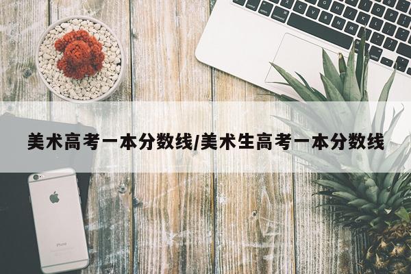 美术高考一本分数线/美术生高考一本分数线