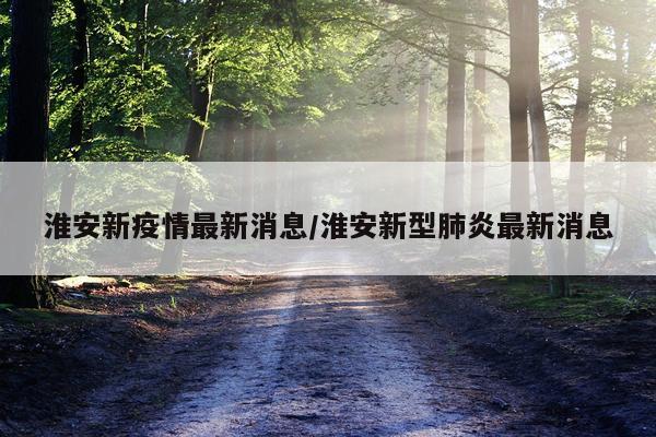 淮安新疫情最新消息/淮安新型肺炎最新消息