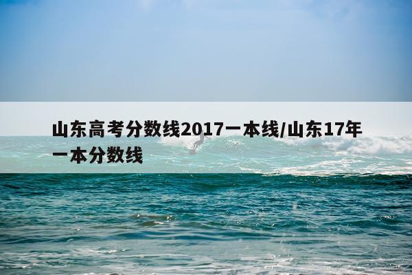 山东高考分数线2017一本线/山东17年一本分数线