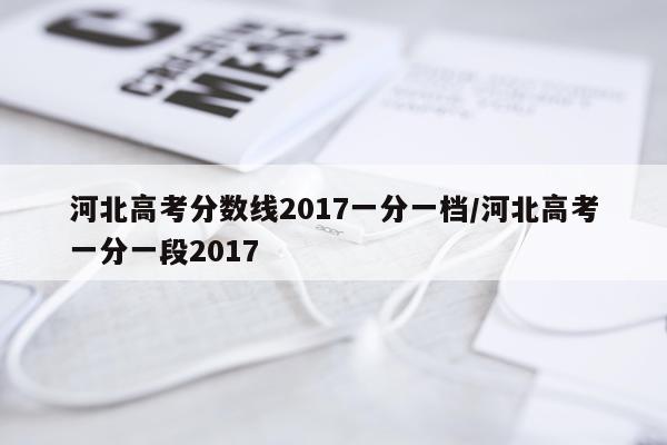 河北高考分数线2017一分一档/河北高考一分一段2017