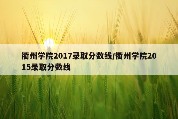 衢州学院2017录取分数线/衢州学院2015录取分数线