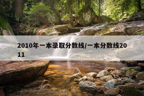 2010年一本录取分数线/一本分数线2011