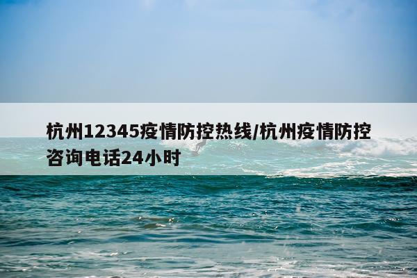 杭州12345疫情防控热线/杭州疫情防控咨询电话24小时