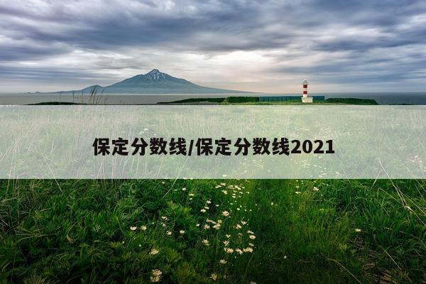 保定分数线/保定分数线2021