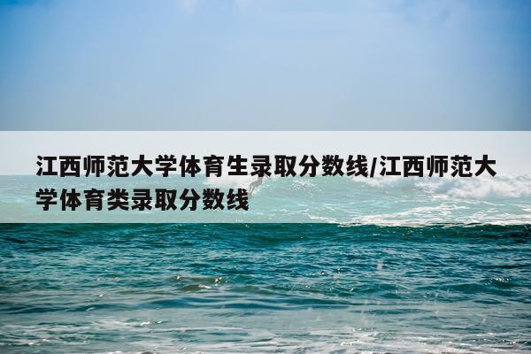 江西师范大学体育生录取分数线/江西师范大学体育类录取分数线