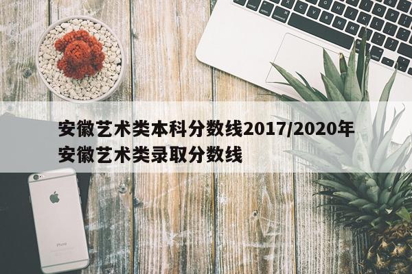 安徽艺术类本科分数线2017/2020年安徽艺术类录取分数线