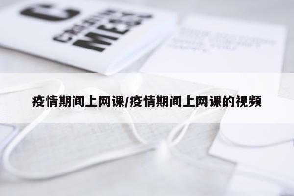 疫情期间上网课/疫情期间上网课的视频
